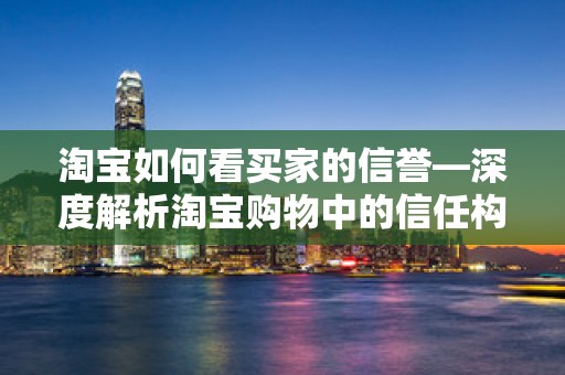 淘宝如何看买家的信誉—深度解析淘宝购物中的信任构建