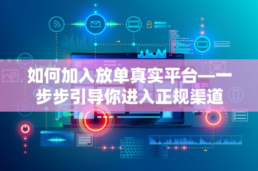 如何加入放单真实平台—一步步引导你进入正规渠道