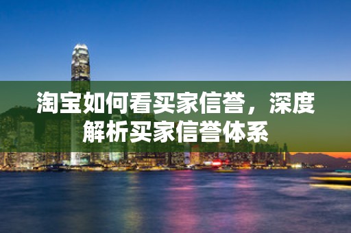 淘宝如何看买家信誉，深度解析买家信誉体系