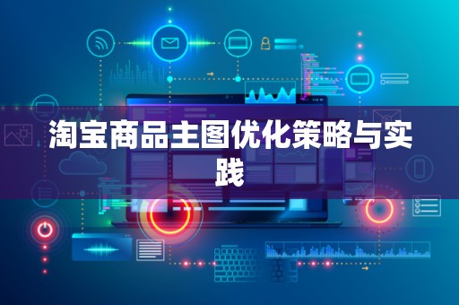 淘宝商品主图优化策略与实践