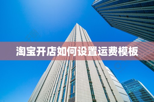 淘宝开店如何设置运费模板