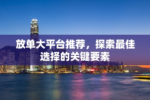 放单大平台推荐，探索最佳选择的关键要素