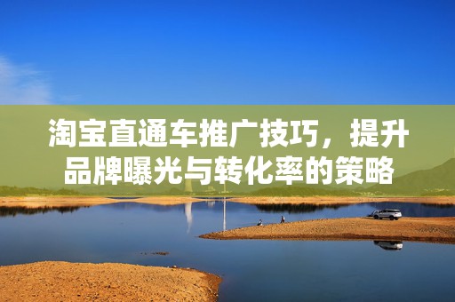 淘宝直通车推广技巧，提升品牌曝光与转化率的策略