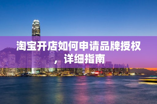 淘宝开店如何申请品牌授权，详细指南
