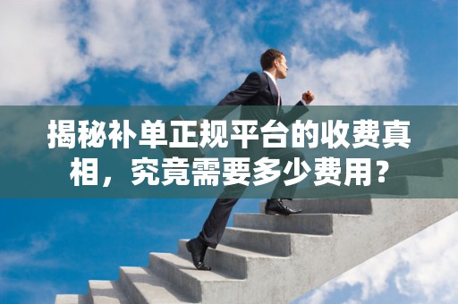 揭秘补单正规平台的收费真相，究竟需要多少费用？