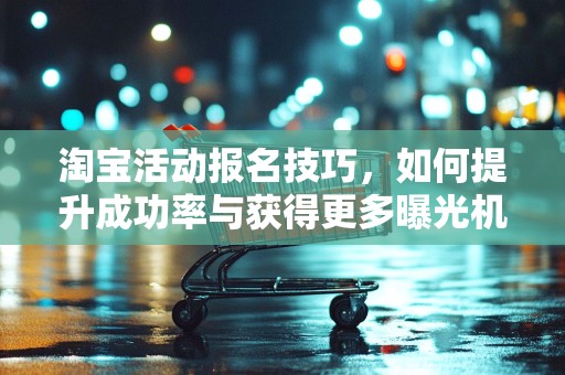 淘宝活动报名技巧，如何提升成功率与获得更多曝光机会