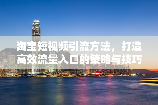 淘宝短视频引流方法，打造高效流量入口的策略与技巧