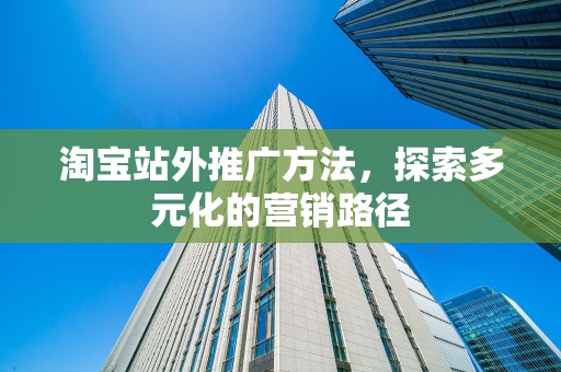 淘宝站外推广方法，探索多元化的营销路径
