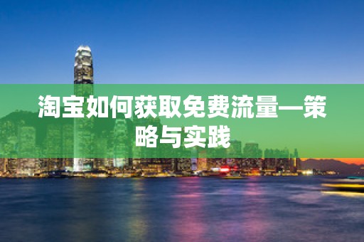 淘宝如何获取免费流量—策略与实践