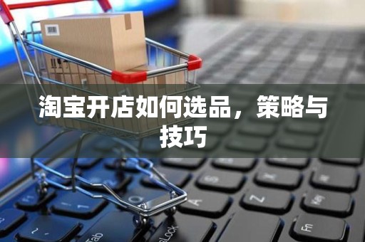 淘宝开店如何选品，策略与技巧