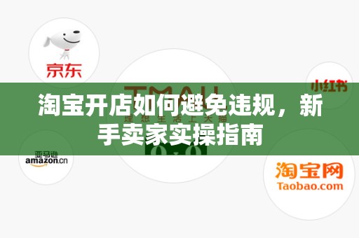 淘宝开店如何避免违规，新手卖家实操指南