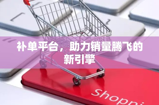补单平台，助力销量腾飞的新引擎