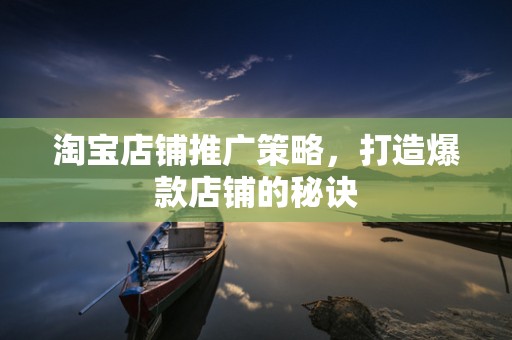 淘宝店铺推广策略，打造爆款店铺的秘诀