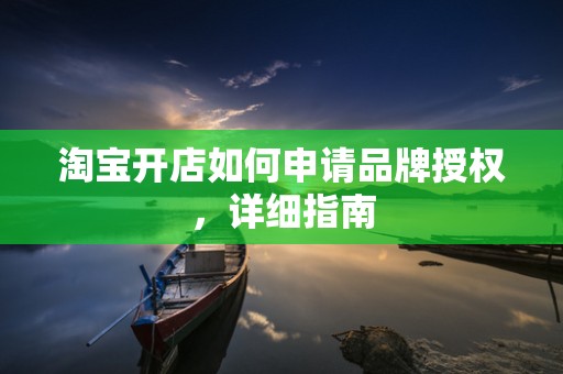 淘宝开店如何申请品牌授权，详细指南