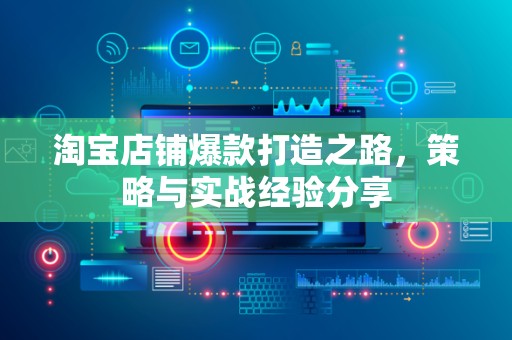 淘宝店铺爆款打造之路，策略与实战经验分享