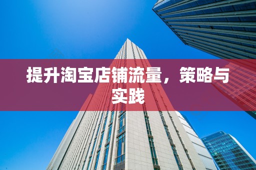 提升淘宝店铺流量，策略与实践