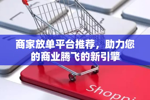 商家放单平台推荐，助力您的商业腾飞的新引擎