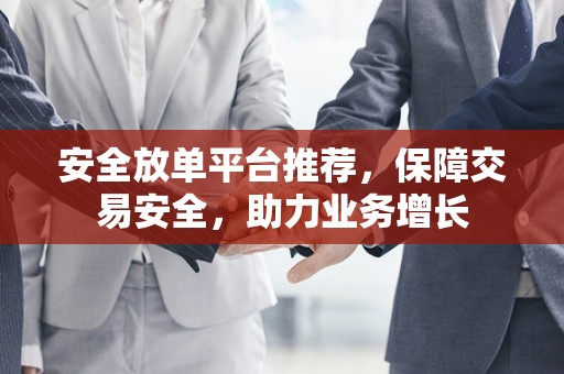 安全放单平台推荐，保障交易安全，助力业务增长
