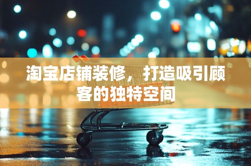 淘宝店铺装修，打造吸引顾客的独特空间