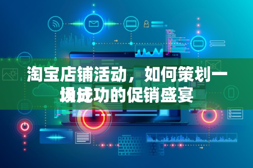 淘宝店铺活动，如何策划一场成功的促销盛宴
设计