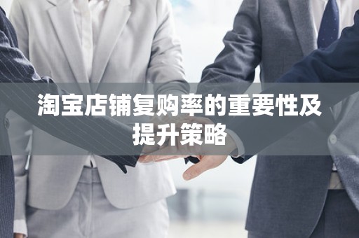 淘宝店铺复购率的重要性及提升策略