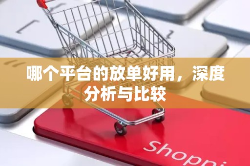 哪个平台的放单好用，深度分析与比较