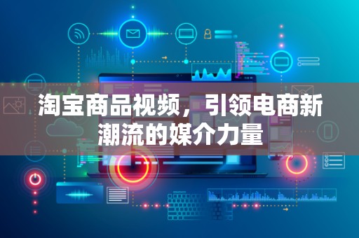 淘宝商品视频，引领电商新潮流的媒介力量