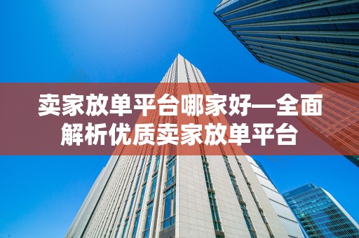 卖家放单平台哪家好—全面解析优质卖家放单平台