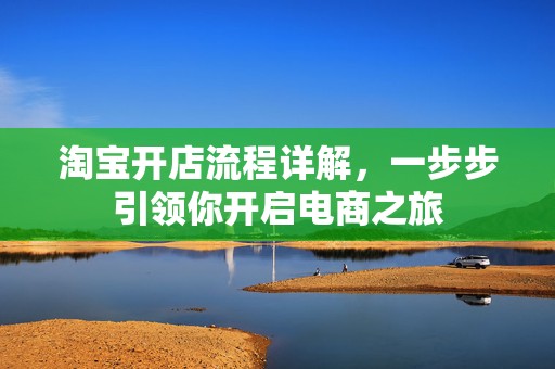 淘宝开店流程详解，一步步引领你开启电商之旅