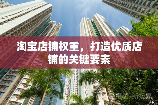 淘宝店铺权重，打造优质店铺的关键要素