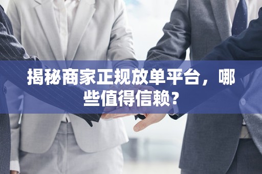 揭秘商家正规放单平台，哪些值得信赖？