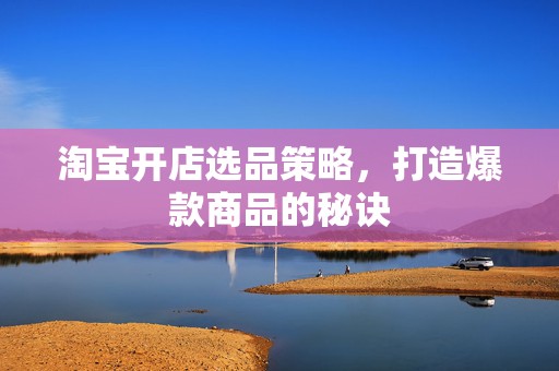 淘宝开店选品策略，打造爆款商品的秘诀