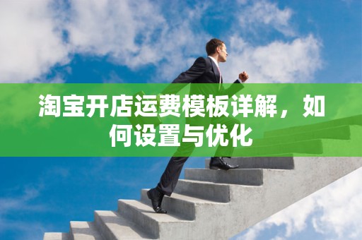 淘宝开店运费模板详解，如何设置与优化