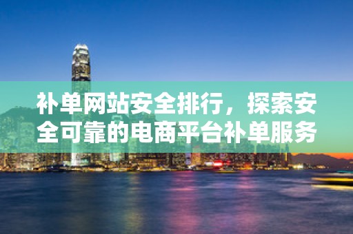 补单网站安全排行，探索安全可靠的电商平台补单服务