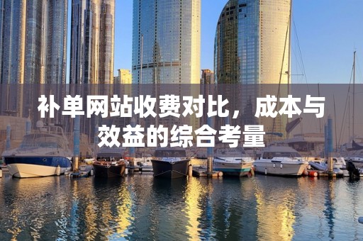 补单网站收费对比，成本与效益的综合考量