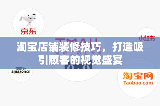 淘宝店铺装修技巧，打造吸引顾客的视觉盛宴