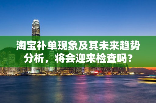 淘宝补单现象及其未来趋势分析，将会迎来检查吗？