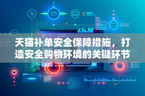 天猫补单安全保障措施，打造安全购物环境的关键环节