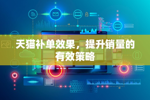 天猫补单效果，提升销量的有效策略
