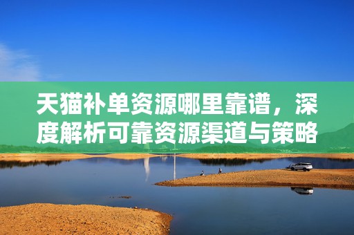 天猫补单资源哪里靠谱，深度解析可靠资源渠道与策略