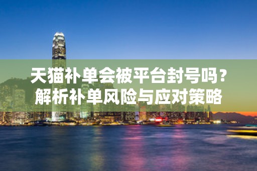 天猫补单会被平台封号吗？解析补单风险与应对策略