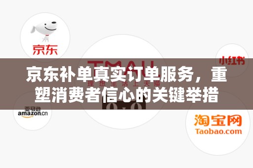 京东补单真实订单服务，重塑消费者信心的关键举措