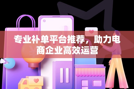 专业补单平台推荐，助力电商企业高效运营