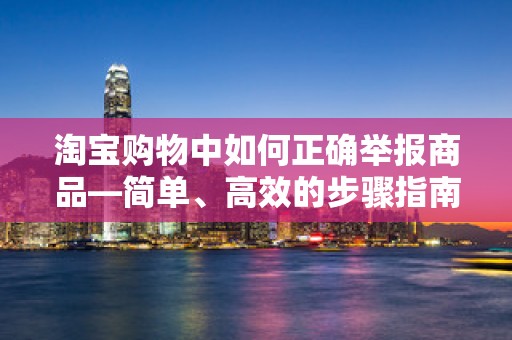 淘宝购物中如何正确举报商品—简单、高效的步骤指南