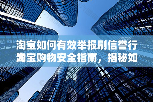 淘宝如何有效举报刷信誉行为
淘宝购物安全指南，揭秘如何举报刷信誉行为，维护诚信购物环境