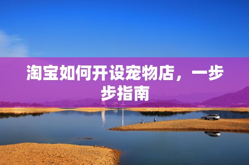 淘宝如何开设宠物店，一步步指南