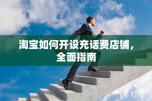 淘宝如何开设充话费店铺，全面指南