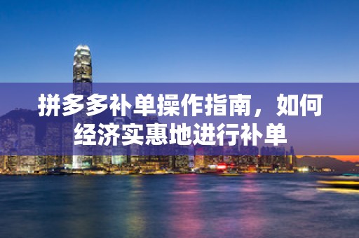 拼多多补单操作指南，如何经济实惠地进行补单