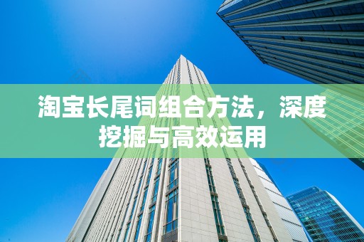 淘宝长尾词组合方法，深度挖掘与高效运用