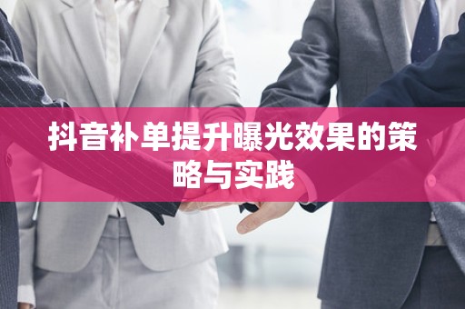 抖音补单提升曝光效果的策略与实践